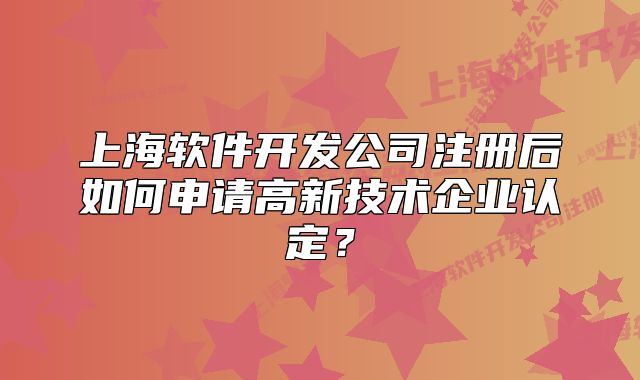 上海軟件開發(fā)公司注冊(cè)后如何申請(qǐng)高新技術(shù)企業(yè)認(rèn)定？