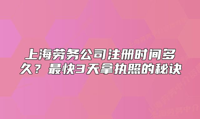 上海勞務公司注冊時間多久？最快3天拿執(zhí)照的秘訣
