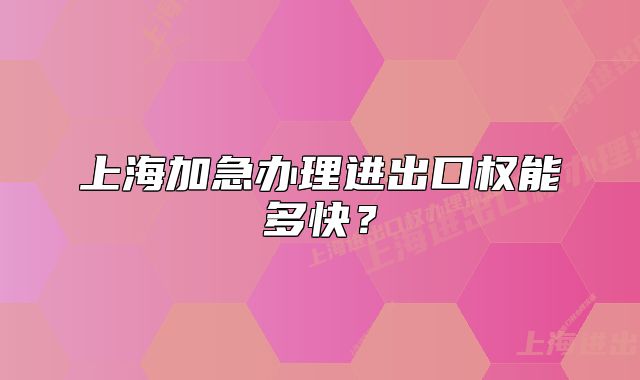 上海加急辦理進(jìn)出口權(quán)能多快？