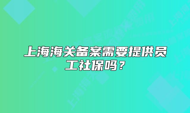 上海海關備案需要提供員工社保嗎？