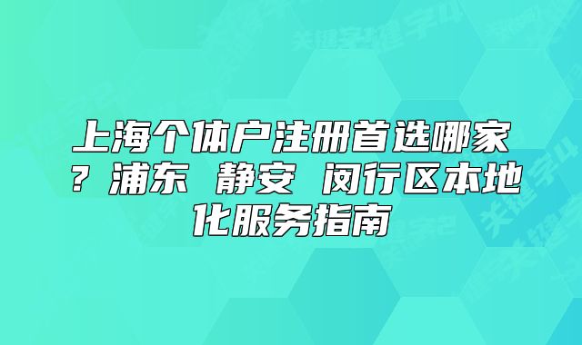 上海個體戶注冊首選哪家？浦東 靜安 閔行區(qū)本地化服務(wù)指南