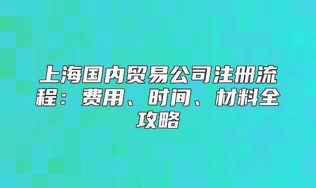 上海國內(nèi)貿(mào)易公司注冊流程：費用、時間、材料全攻略