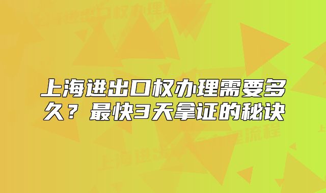 上海進(jìn)出口權(quán)辦理需要多久？最快3天拿證的秘訣