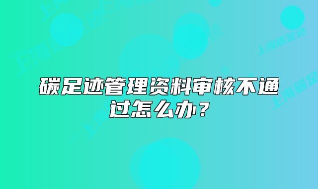 碳足跡管理資料審核不通過怎么辦？