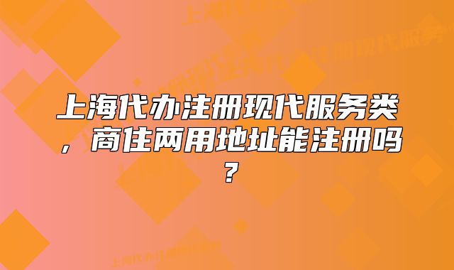 上海代辦注冊(cè)現(xiàn)代服務(wù)類，商住兩用地址能注冊(cè)嗎？