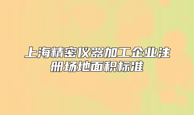 上海精密儀器加工企業(yè)注冊場地面積標準