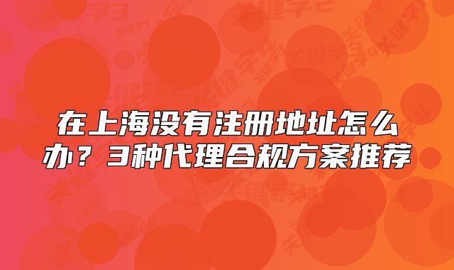 在上海沒有注冊(cè)地址怎么辦？3種代理合規(guī)方案推薦