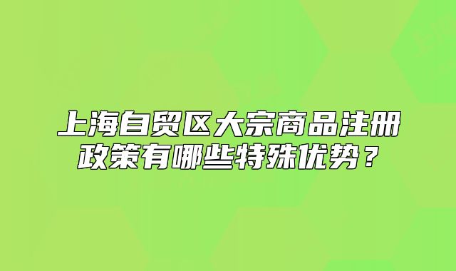 上海自貿(mào)區(qū)大宗商品注冊政策有哪些特殊優(yōu)勢？