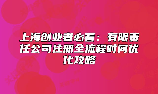 上海創(chuàng)業(yè)者必看：有限責(zé)任公司注冊全流程時間優(yōu)化攻略