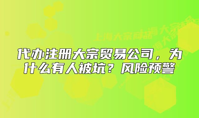 代辦注冊大宗貿(mào)易公司，為什么有人被坑？風(fēng)險(xiǎn)預(yù)警