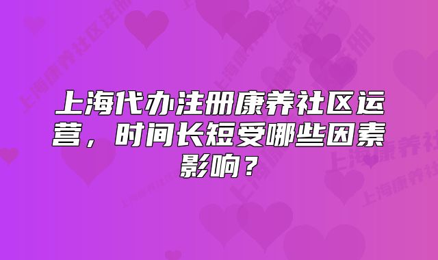 上海代辦注冊(cè)康養(yǎng)社區(qū)運(yùn)營(yíng)，時(shí)間長(zhǎng)短受哪些因素影響？