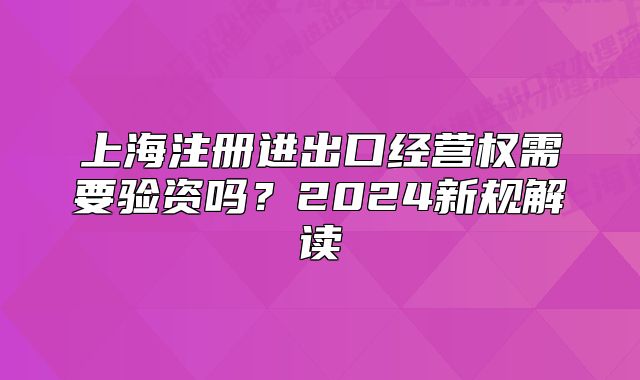 上海注冊進(jìn)出口經(jīng)營權(quán)需要驗(yàn)資嗎？2024新規(guī)解讀