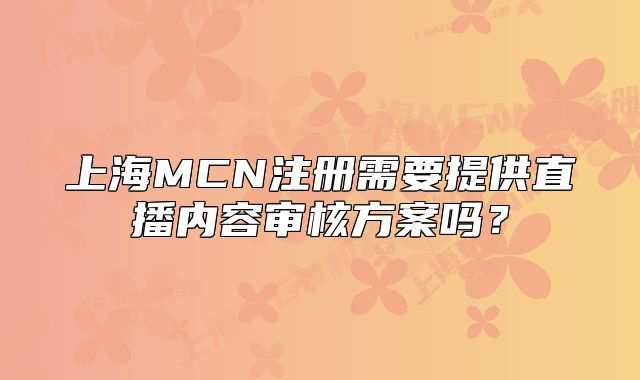 上海MCN注冊(cè)需要提供直播內(nèi)容審核方案嗎？