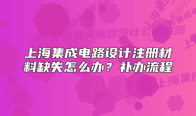 上海集成電路設(shè)計注冊材料缺失怎么辦？補(bǔ)辦流程