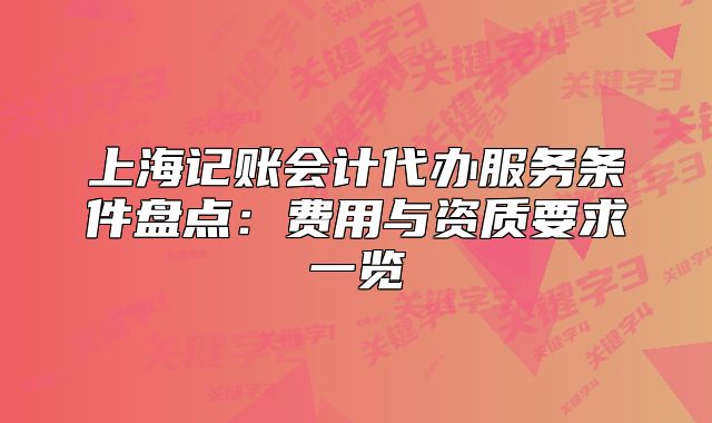 上海記賬會計(jì)代辦服務(wù)條件盤點(diǎn)：費(fèi)用與資質(zhì)要求一覽