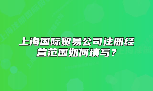 上海國(guó)際貿(mào)易公司注冊(cè)經(jīng)營(yíng)范圍如何填寫(xiě)？