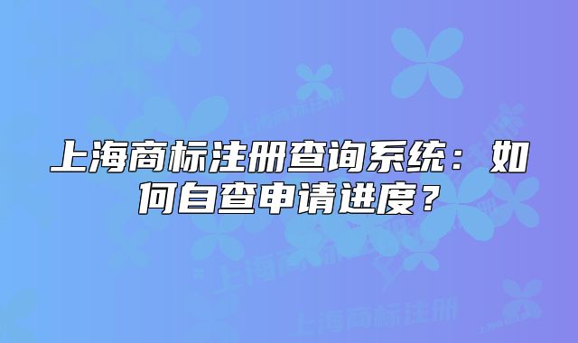 上海商標(biāo)注冊(cè)查詢系統(tǒng)：如何自查申請(qǐng)進(jìn)度？