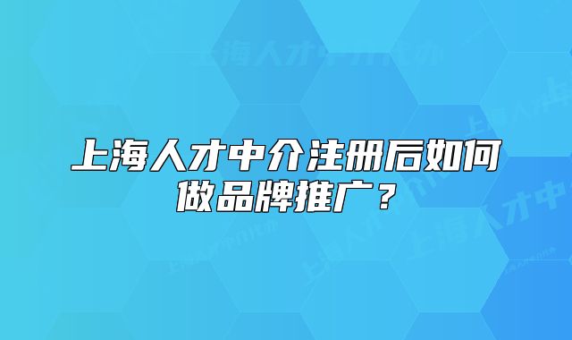 上海人才中介注冊(cè)后如何做品牌推廣？
