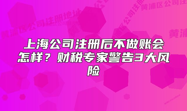 上海公司注冊后不做賬會怎樣？財(cái)稅專家警告3大風(fēng)險(xiǎn)