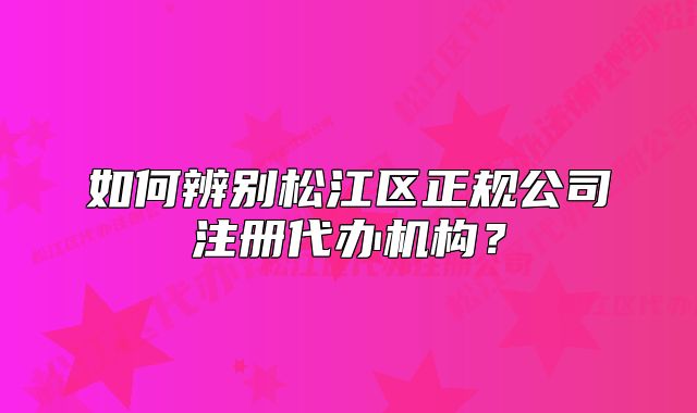 如何辨別松江區(qū)正規(guī)公司注冊(cè)代辦機(jī)構(gòu)？