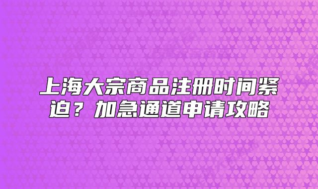 上海大宗商品注冊時(shí)間緊迫？加急通道申請攻略