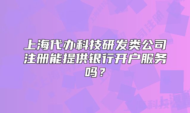 上海代辦科技研發(fā)類公司注冊(cè)能提供銀行開(kāi)戶服務(wù)嗎？