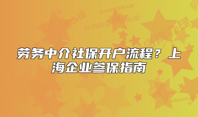 勞務(wù)中介社保開戶流程？上海企業(yè)參保指南