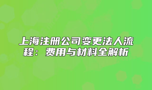 上海注冊公司變更法人流程:費(fèi)用與材料全解析
