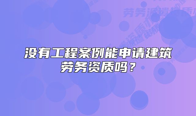 沒有工程案例能申請建筑勞務資質嗎？