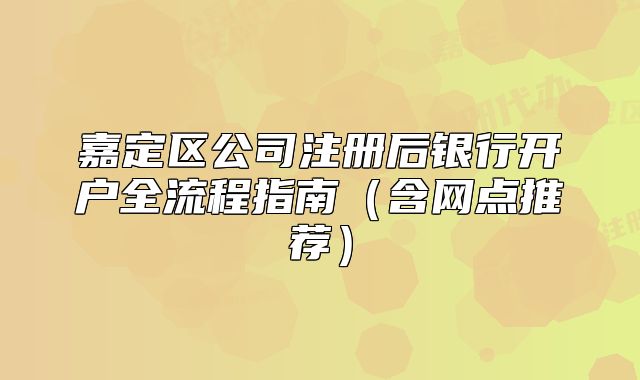 嘉定區(qū)公司注冊后銀行開戶全流程指南（含網(wǎng)點(diǎn)推薦）