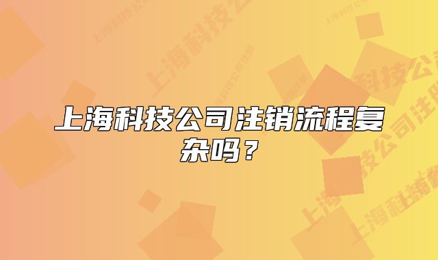 上海科技公司注銷流程復(fù)雜嗎？