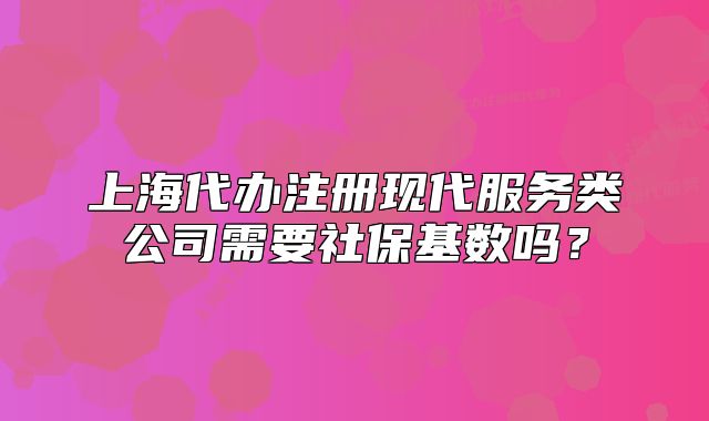 上海代辦注冊(cè)現(xiàn)代服務(wù)類(lèi)公司需要社?；鶖?shù)嗎？