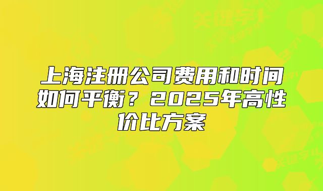 上海注冊(cè)公司費(fèi)用和時(shí)間如何平衡？2025年高性價(jià)比方案