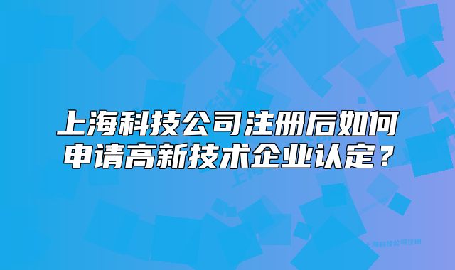 上?？萍脊咀?cè)后如何申請(qǐng)高新技術(shù)企業(yè)認(rèn)定？