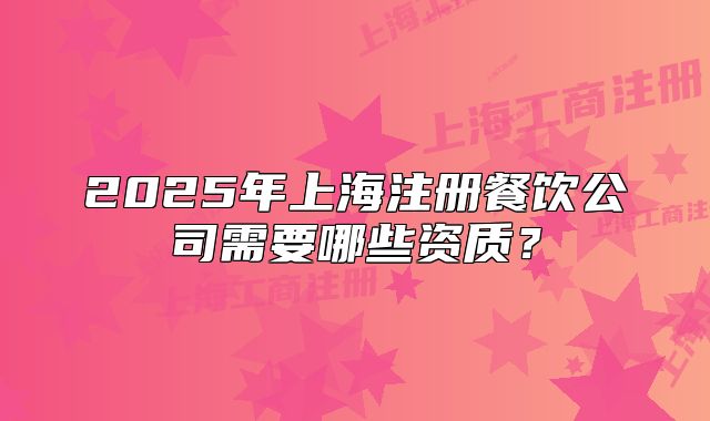 2025年上海注冊(cè)餐飲公司需要哪些資質(zhì)？
