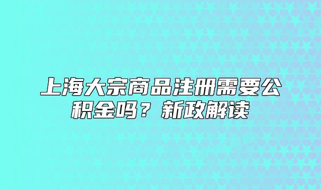 上海大宗商品注冊需要公積金嗎？新政解讀
