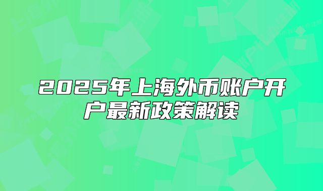 2025年上海外幣賬戶開(kāi)戶最新政策解讀