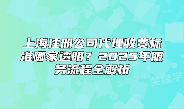 上海注冊公司代理收費(fèi)標(biāo)準(zhǔn)哪家透明？2025年服務(wù)流程全解析