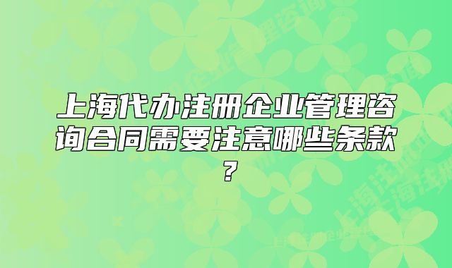 上海代辦注冊企業(yè)管理咨詢合同需要注意哪些條款？