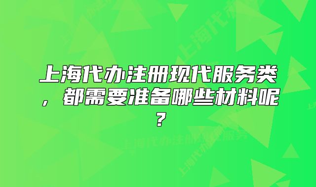 上海代辦注冊(cè)現(xiàn)代服務(wù)類，都需要準(zhǔn)備哪些材料呢？