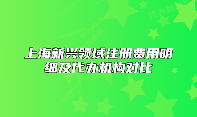 上海新興領(lǐng)域注冊費(fèi)用明細(xì)及代辦機(jī)構(gòu)對比