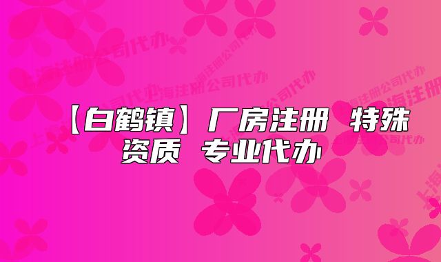 【白鶴鎮(zhèn)】廠房注冊 特殊資質(zhì) 專業(yè)代辦