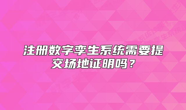 注冊數(shù)字孿生系統(tǒng)需要提交場地證明嗎？