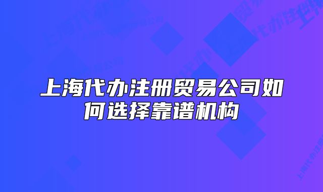 上海代辦注冊(cè)貿(mào)易公司如何選擇靠譜機(jī)構(gòu)