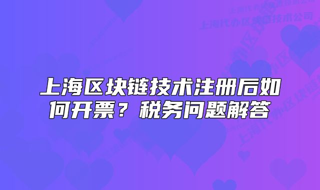 上海區(qū)塊鏈技術(shù)注冊(cè)后如何開票？稅務(wù)問題解答