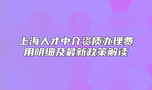 上海人才中介資質辦理費用明細及最新政策解讀