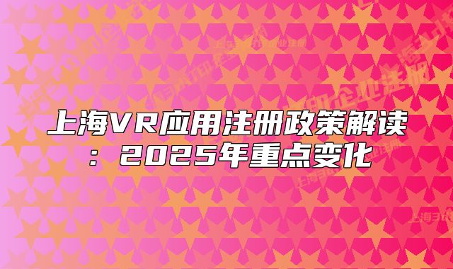 上海VR應(yīng)用注冊(cè)政策解讀：2025年重點(diǎn)變化