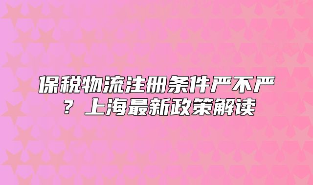 保稅物流注冊(cè)條件嚴(yán)不嚴(yán)？上海最新政策解讀