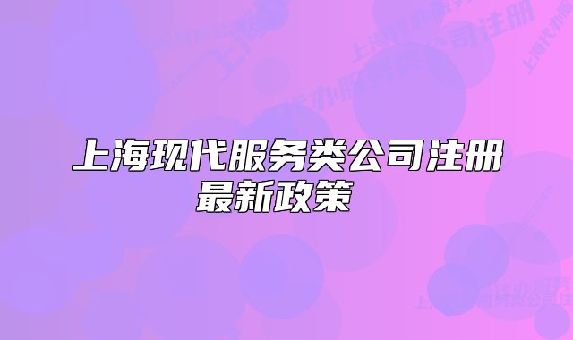 上海現(xiàn)代服務(wù)類公司注冊(cè)最新政策 