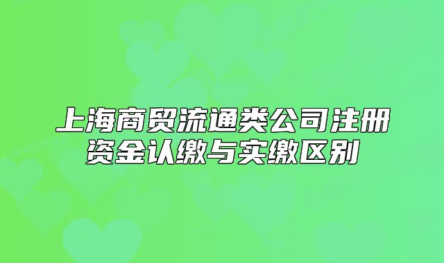 上海商貿(mào)流通類公司注冊資金認繳與實繳區(qū)別